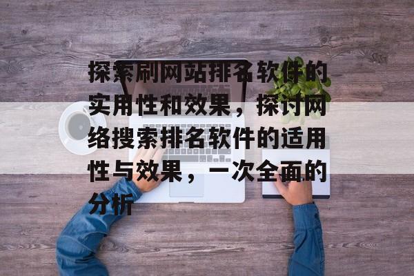探索刷网站排名软件的实用性和效果，探讨网络搜索排名软件的适用性与效果，一次全面的分析