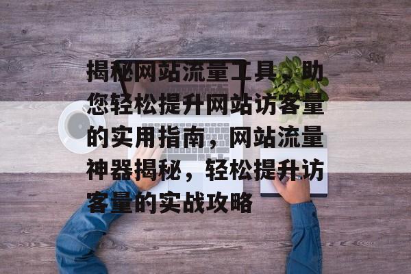 揭秘网站流量工具，助您轻松提升网站访客量的实用指南，网站流量神器揭秘，轻松提升访客量的实战攻略