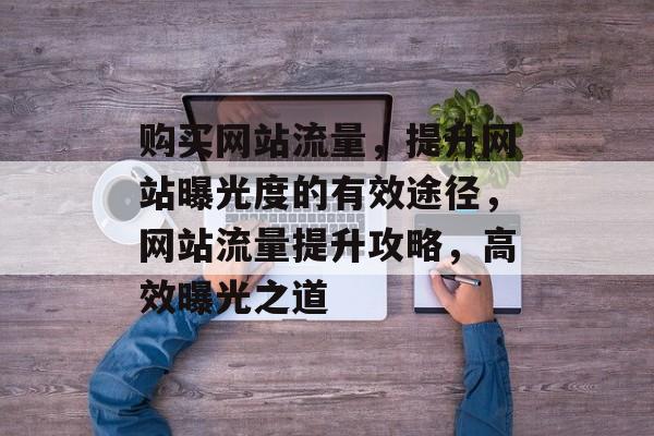 购买网站流量，提升网站曝光度的有效途径，网站流量提升攻略，高效曝光之道