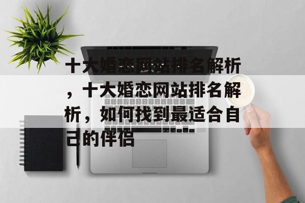 十大婚恋网站排名解析，十大婚恋网站排名解析，如何找到最适合自己的伴侣