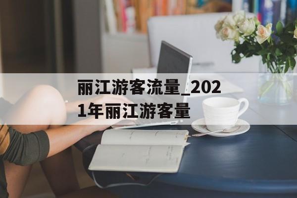 丽江游客流量_2021年丽江游客量