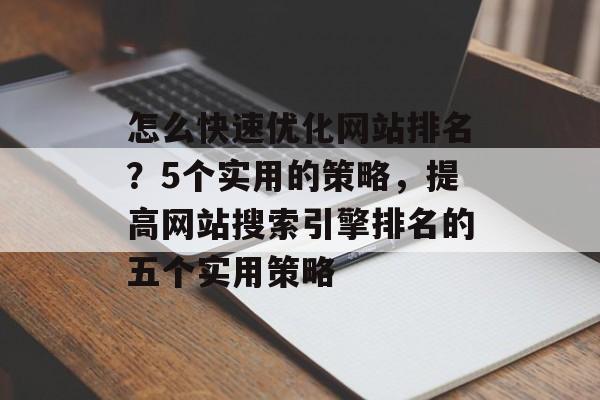 怎么快速优化网站排名？5个实用的策略，提高网站搜索引擎排名的五个实用策略