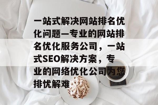 一站式解决网站排名优化问题—专业的网站排名优化服务公司，一站式SEO解决方案，专业的网络优化公司为您排忧解难