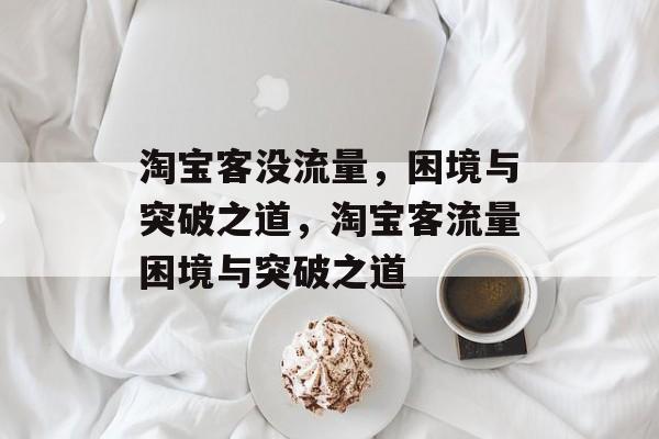 淘宝客没流量，困境与突破之道，淘宝客流量困境与突破之道