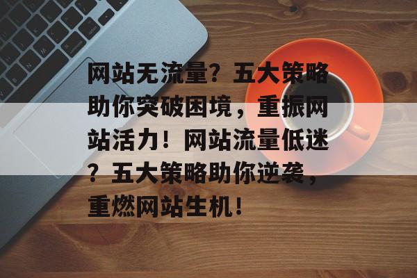 网站无流量？五大策略助你突破困境，重振网站活力！网站流量低迷？五大策略助你逆袭，重燃网站生机！