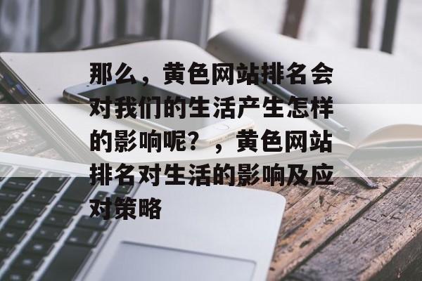 那么，黄色网站排名会对我们的生活产生怎样的影响呢？，黄色网站排名对生活的影响及应对策略