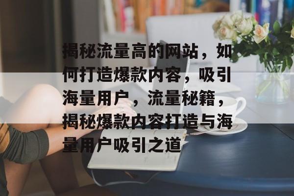 揭秘流量高的网站，如何打造爆款内容，吸引海量用户，流量秘籍，揭秘爆款内容打造与海量用户吸引之道