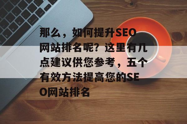 那么，如何提升SEO网站排名呢？这里有几点建议供您参考，五个有效方法提高您的SEO网站排名