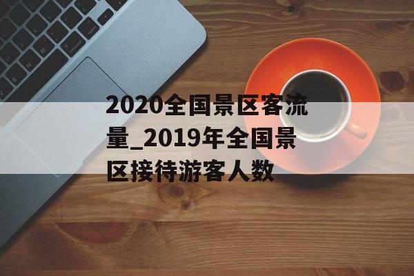2020全国景区客流量_2019年全国景区接待游客人数