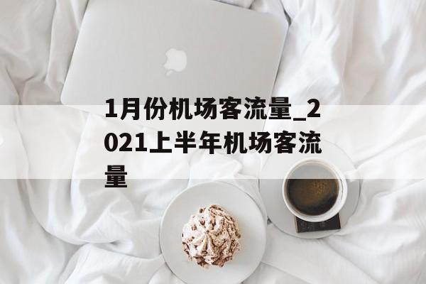 1月份机场客流量_2021上半年机场客流量