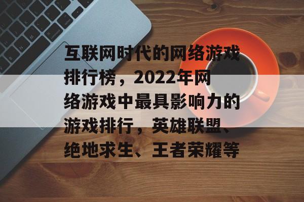 互联网时代的网络游戏排行榜，2022年网络游戏中最具影响力的游戏排行，英雄联盟、绝地求生、王者荣耀等