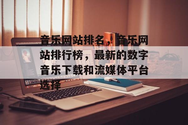 音乐网站排名，音乐网站排行榜，最新的数字音乐下载和流媒体平台选择
