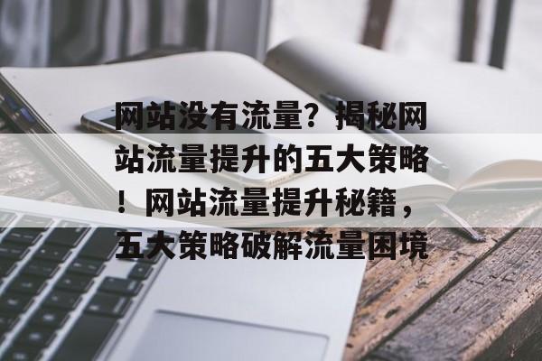 网站没有流量？揭秘网站流量提升的五大策略！网站流量提升秘籍，五大策略破解流量困境