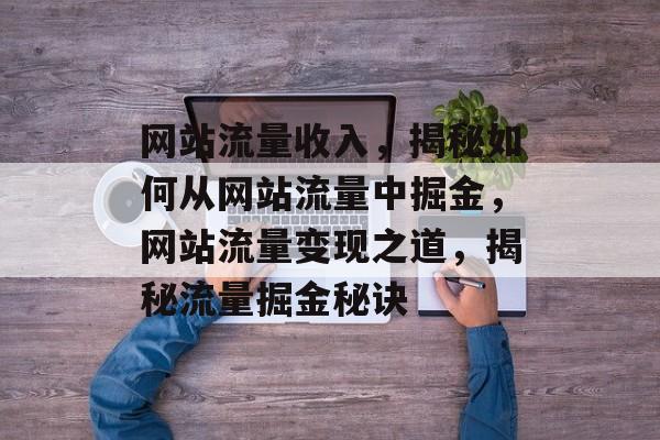 网站流量收入，揭秘如何从网站流量中掘金，网站流量变现之道，揭秘流量掘金秘诀