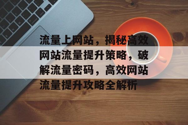 流量上网站，揭秘高效网站流量提升策略，破解流量密码，高效网站流量提升攻略全解析