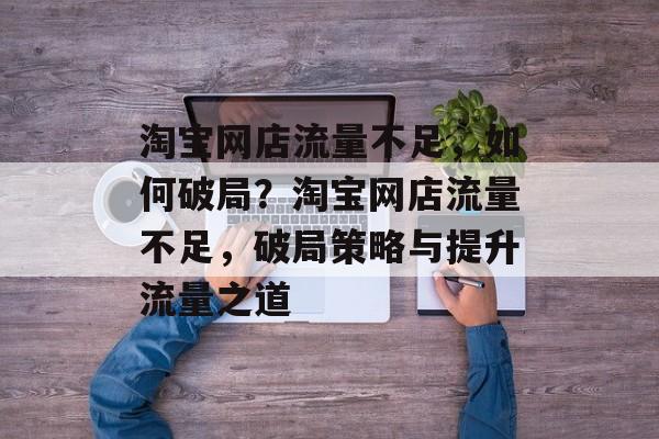 淘宝网店流量不足，如何破局？淘宝网店流量不足，破局策略与提升流量之道