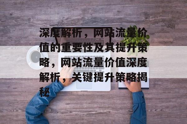 深度解析，网站流量价值的重要性及其提升策略，网站流量价值深度解析，关键提升策略揭秘
