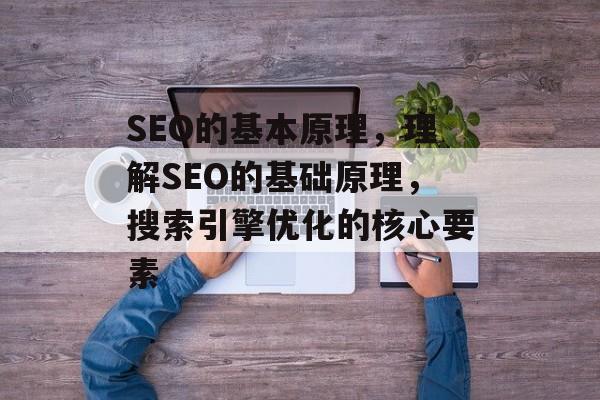 SEO的基本原理，理解SEO的基础原理，搜索引擎优化的核心要素