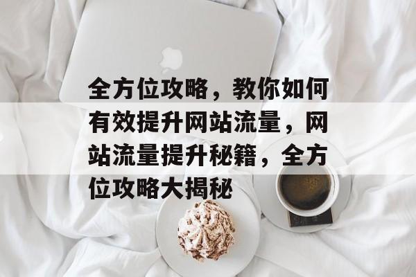 全方位攻略，教你如何有效提升网站流量，网站流量提升秘籍，全方位攻略大揭秘