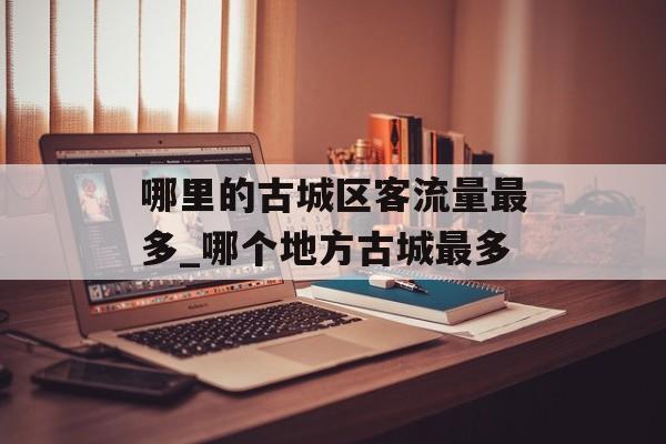 哪里的古城区客流量最多_哪个地方古城最多