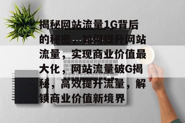 揭秘网站流量1G背后的秘密，如何提升网站流量，实现商业价值最大化，网站流量破G揭秘，高效提升流量，解锁商业价值新境界