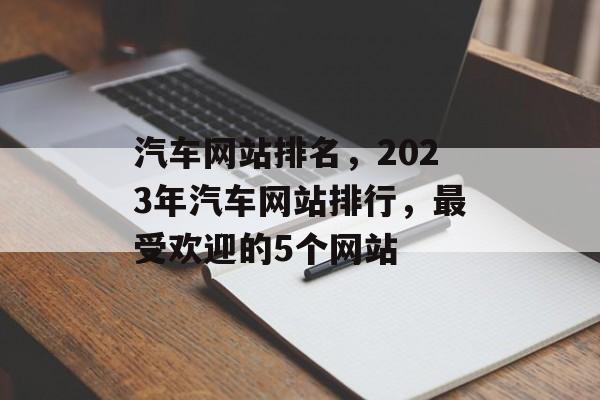 汽车网站排名，2023年汽车网站排行，最受欢迎的5个网站
