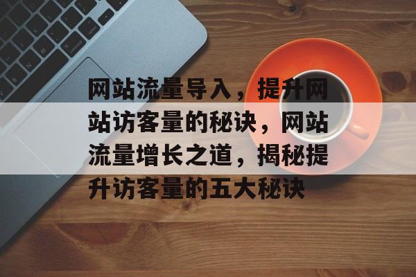 网站流量导入，提升网站访客量的秘诀，网站流量增长之道，揭秘提升访客量的五大秘诀