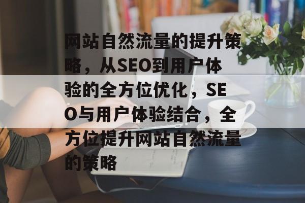 网站自然流量的提升策略，从SEO到用户体验的全方位优化，SEO与用户体验结合，全方位提升网站自然流量的策略