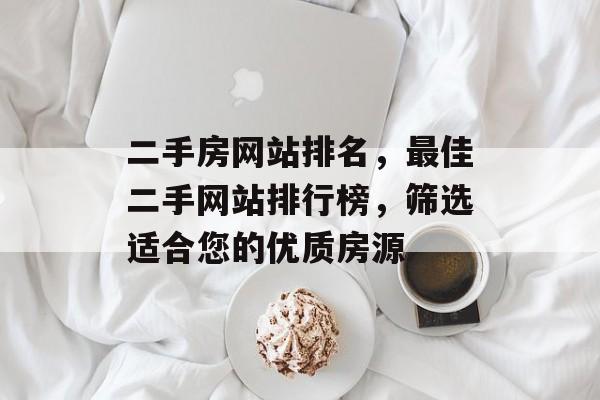 二手房网站排名，最佳二手网站排行榜，筛选适合您的优质房源