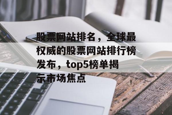 股票网站排名，全球最权威的股票网站排行榜发布，top5榜单揭示市场焦点