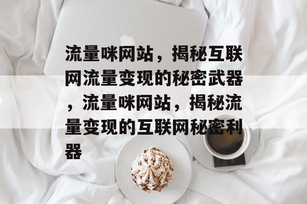 流量咪网站，揭秘互联网流量变现的秘密武器，流量咪网站，揭秘流量变现的互联网秘密利器