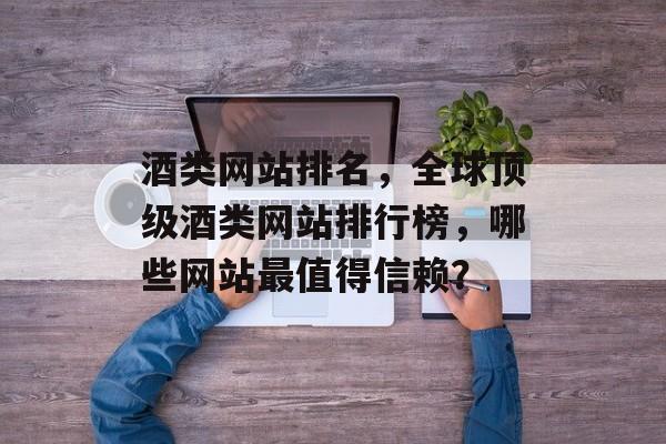 酒类网站排名，全球顶级酒类网站排行榜，哪些网站最值得信赖？