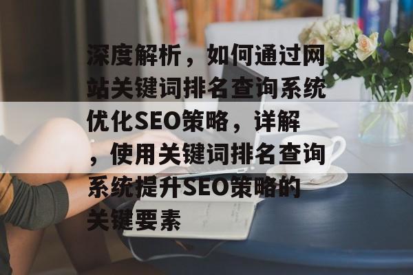 深度解析，如何通过网站关键词排名查询系统优化SEO策略，详解，使用关键词排名查询系统提升SEO策略的关键要素