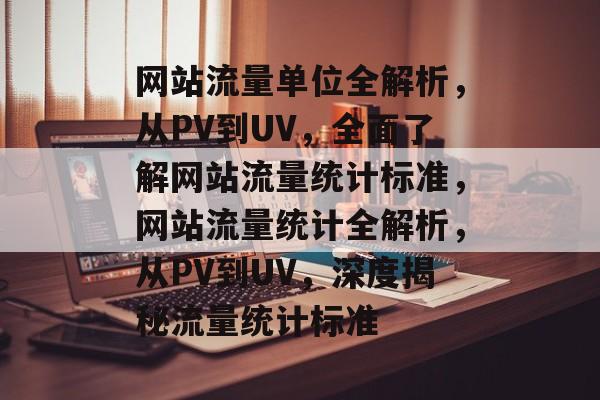 网站流量单位全解析，从PV到UV，全面了解网站流量统计标准，网站流量统计全解析，从PV到UV，深度揭秘流量统计标准