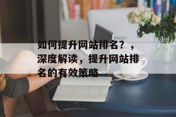 如何提升网站排名？，深度解读，提升网站排名的有效策略