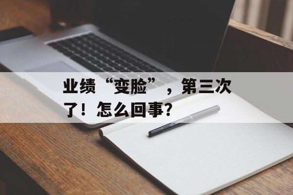 业绩“变脸”,第三次了!怎么回事? 业绩“变脸”,第三次了!怎么回事?