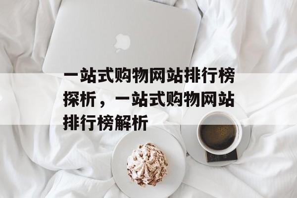 一站式购物网站排行榜探析，一站式购物网站排行榜解析