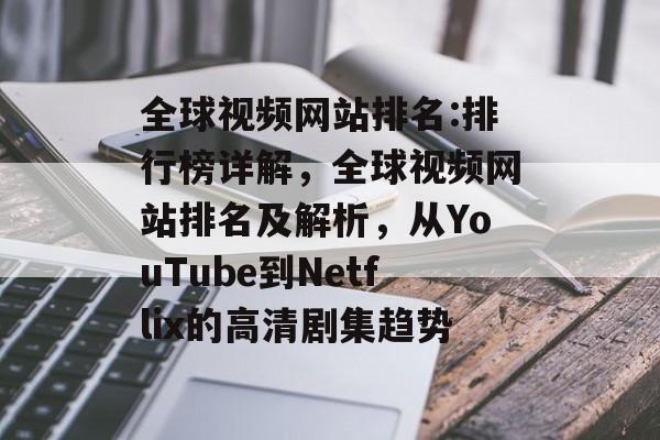 全球视频网站排名:排行榜详解，全球视频网站排名及解析，从YouTube到Netflix的高清剧集趋势