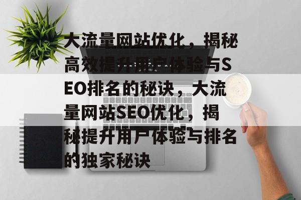 大流量网站优化，揭秘高效提升用户体验与SEO排名的秘诀，大流量网站SEO优化，揭秘提升用户体验与排名的独家秘诀