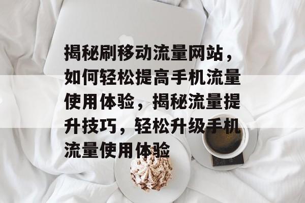 揭秘刷移动流量网站，如何轻松提高手机流量使用体验，揭秘流量提升技巧，轻松升级手机流量使用体验