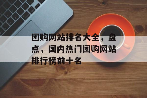 团购网站排名大全，盘点，国内热门团购网站排行榜前十名