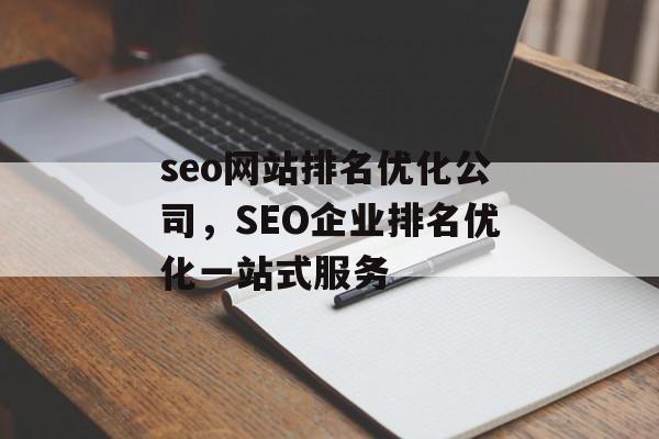 seo网站排名优化公司，SEO企业排名优化一站式服务