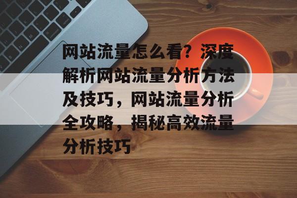 网站流量怎么看？深度解析网站流量分析方法及技巧，网站流量分析全攻略，揭秘高效流量分析技巧