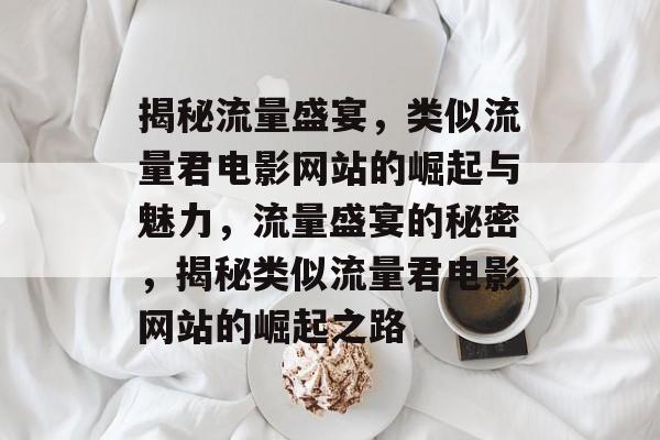 揭秘流量盛宴，类似流量君电影网站的崛起与魅力，流量盛宴的秘密，揭秘类似流量君电影网站的崛起之路