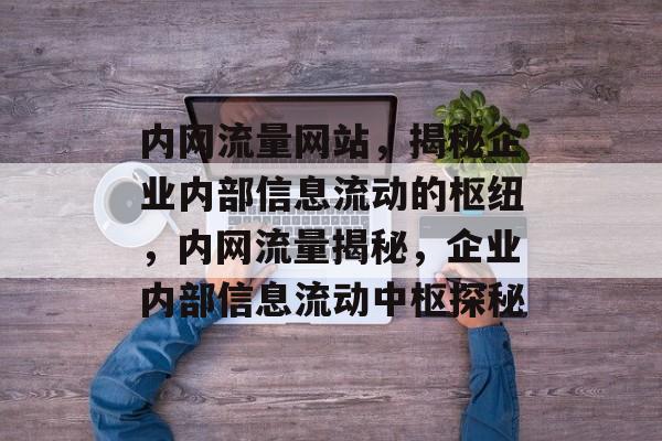 内网流量网站，揭秘企业内部信息流动的枢纽，内网流量揭秘，企业内部信息流动中枢探秘