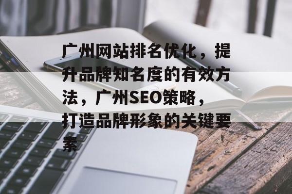 广州网站排名优化，提升品牌知名度的有效方法，广州SEO策略，打造品牌形象的关键要素