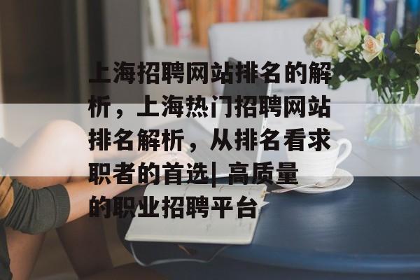 上海招聘网站排名的解析，上海热门招聘网站排名解析，从排名看求职者的首选| 高质量的职业招聘平台