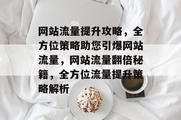 网站流量提升攻略，全方位策略助您引爆网站流量，网站流量翻倍秘籍，全方位流量提升策略解析
