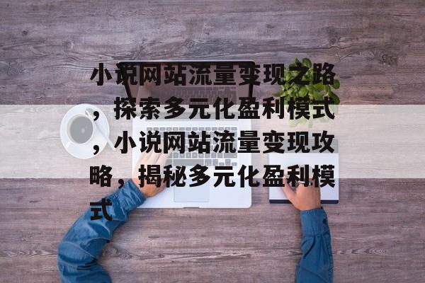小说网站流量变现之路，探索多元化盈利模式，小说网站流量变现攻略，揭秘多元化盈利模式