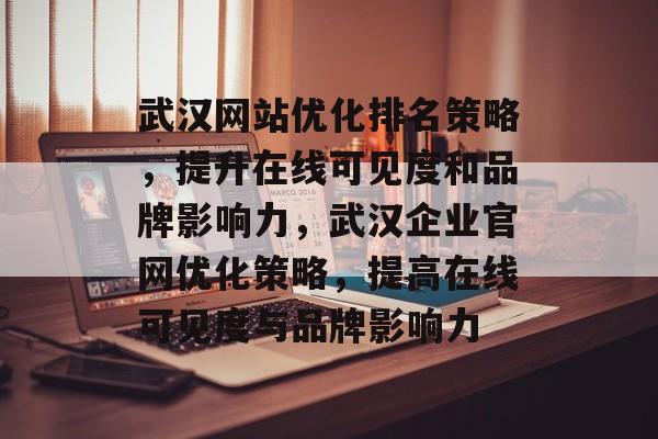 武汉网站优化排名策略，提升在线可见度和品牌影响力，武汉企业官网优化策略，提高在线可见度与品牌影响力